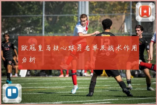 欧冠皇马核心球员名单及战术作用分析