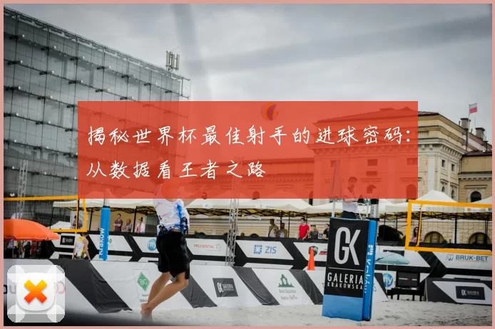 揭秘世界杯最佳射手的进球密码:从数据看王者之路
