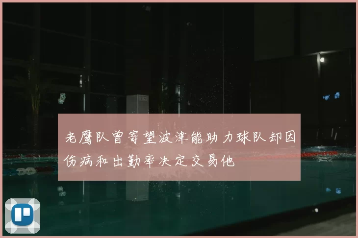 老鹰队曾寄望波津能助力球队却因伤病和出勤率决定交易他