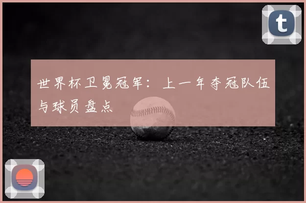 世界杯卫冕冠军:上一年夺冠队伍与球员盘点