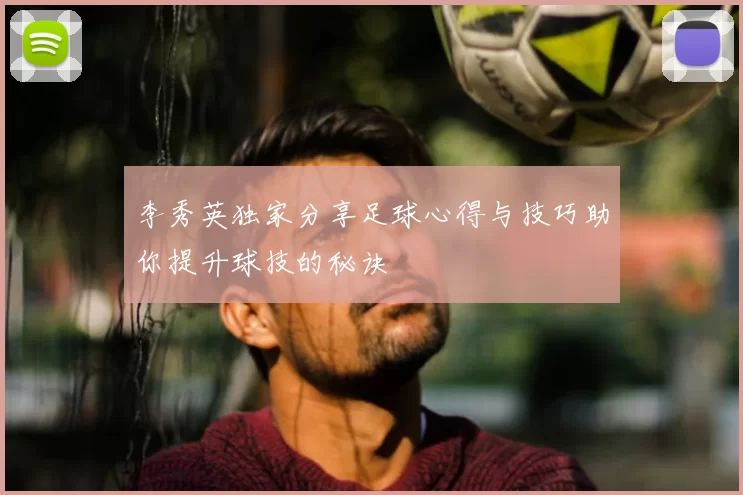 李秀英独家分享足球心得与技巧助你提升球技的秘诀