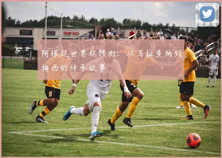 阿根廷世界杯预测:从马拉多纳到梅西的传承故事