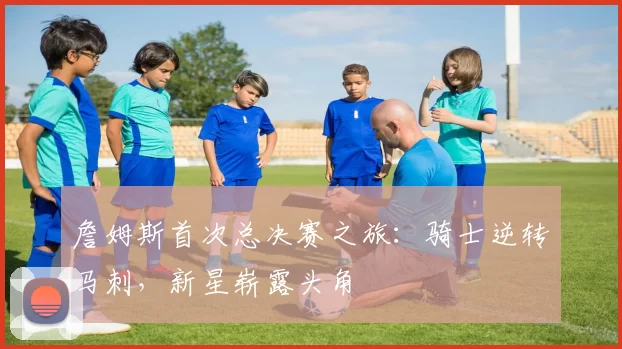 詹姆斯首次总决赛之旅：骑士逆转马刺，新星崭露头角