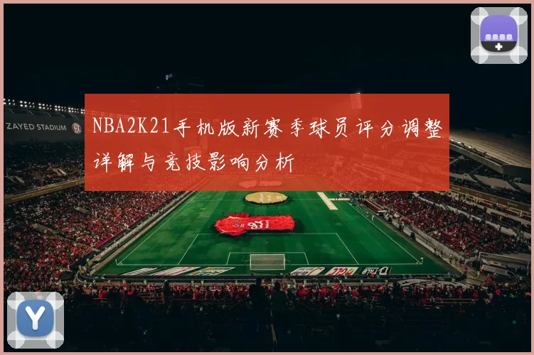 NBA2K21手机版新赛季球员评分调整详解与竞技影响分析