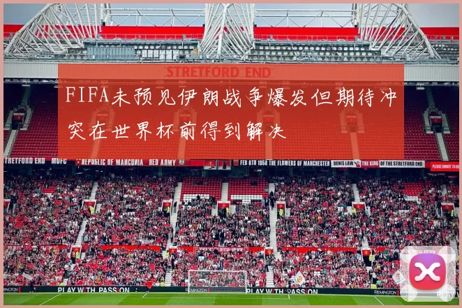 FIFA未预见伊朗战争爆发但期待冲突在世界杯前得到解决