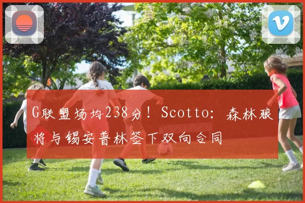 G联盟场均238分!Scotto:森林狼将与锡安普林签下双向合同