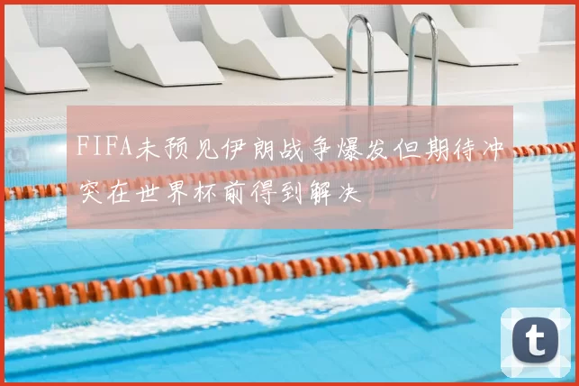FIFA未预见伊朗战争爆发但期待冲突在世界杯前得到解决
