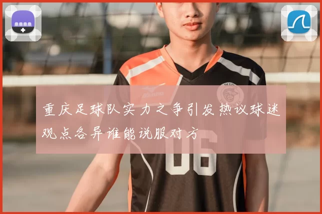 重庆足球队实力之争引发热议球迷观点各异谁能说服对方