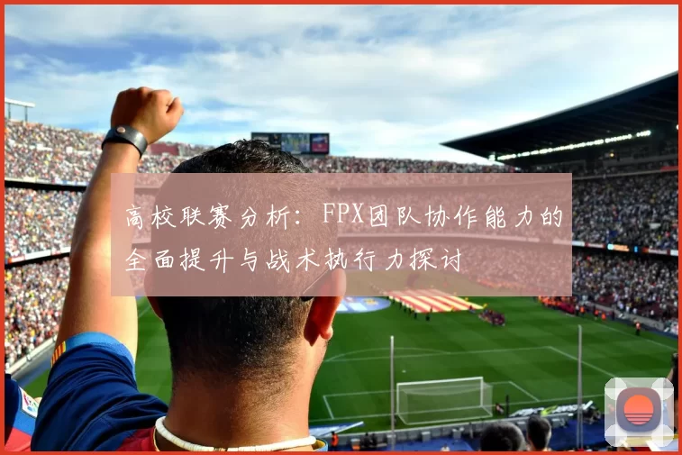 高校联赛分析:FPX团队协作能力的全面提升与战术执行力探讨