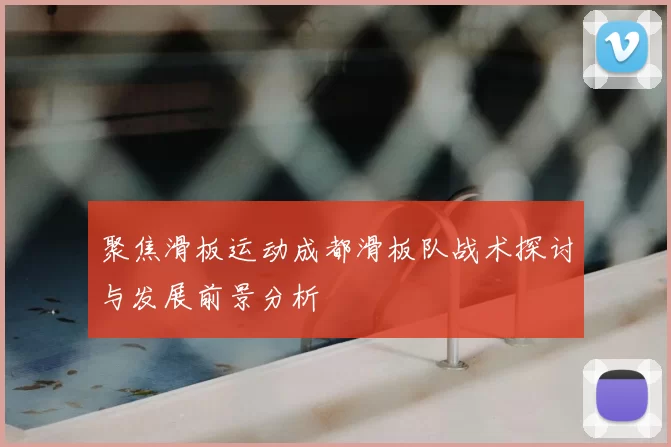 聚焦滑板运动成都滑板队战术探讨与发展前景分析