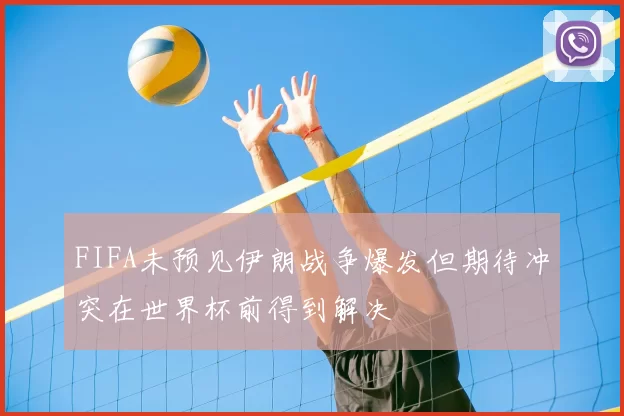 FIFA未预见伊朗战争爆发但期待冲突在世界杯前得到解决