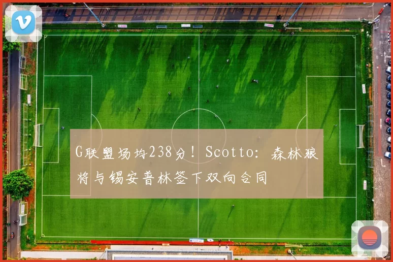 G联盟场均238分!Scotto:森林狼将与锡安普林签下双向合同
