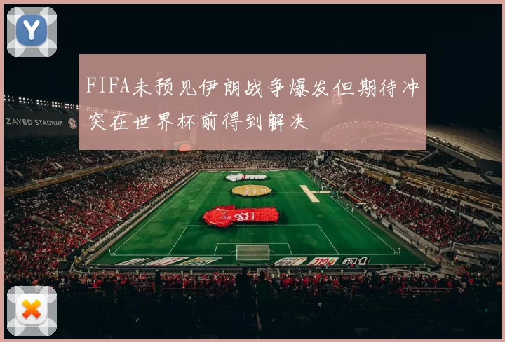FIFA未预见伊朗战争爆发但期待冲突在世界杯前得到解决