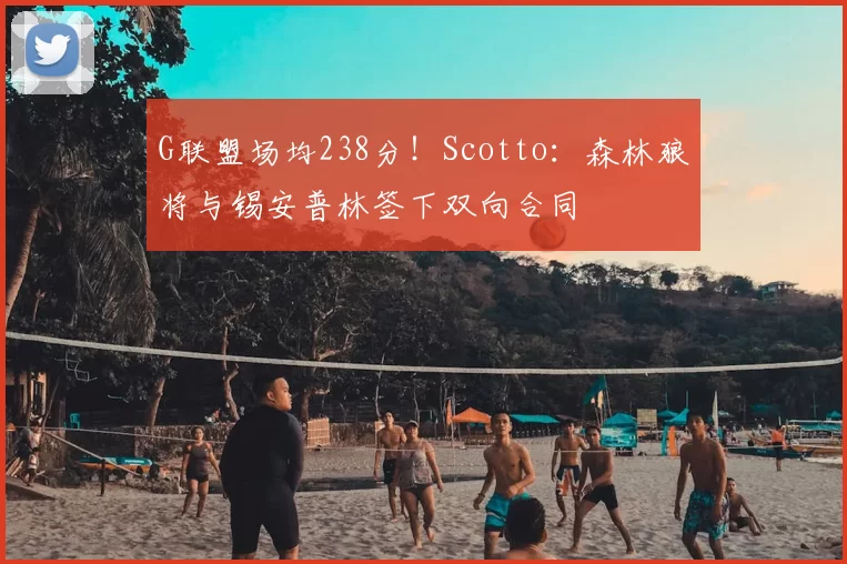 G联盟场均238分!Scotto:森林狼将与锡安普林签下双向合同