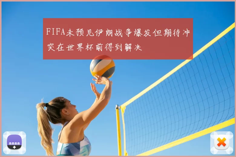 FIFA未预见伊朗战争爆发但期待冲突在世界杯前得到解决
