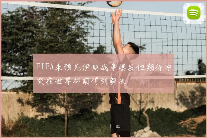 FIFA未预见伊朗战争爆发但期待冲突在世界杯前得到解决
