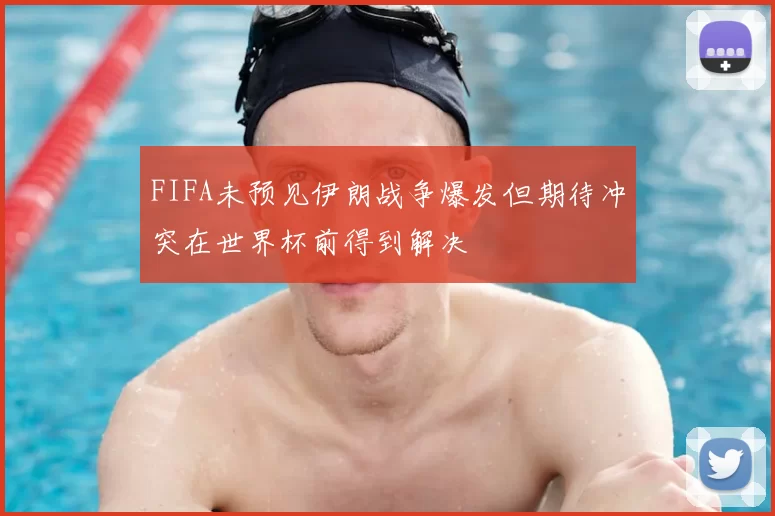 FIFA未预见伊朗战争爆发但期待冲突在世界杯前得到解决