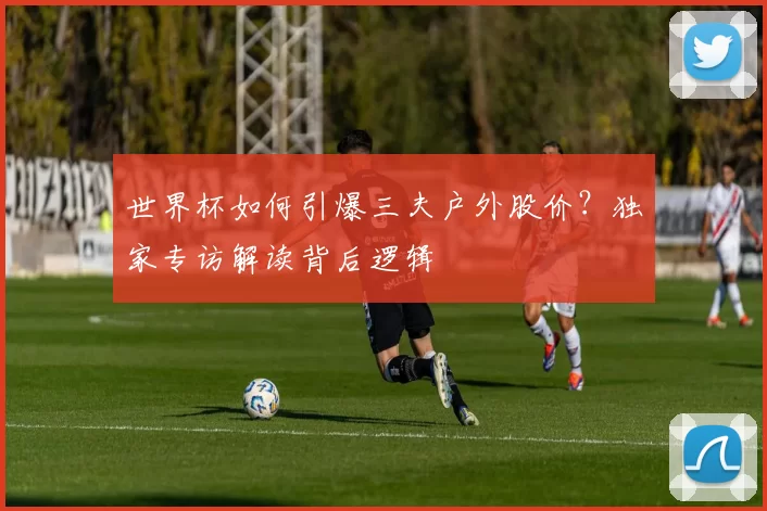 世界杯如何引爆三夫户外股价?独家专访解读背后逻辑