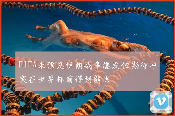 FIFA未预见伊朗战争爆发但期待冲突在世界杯前得到解决
