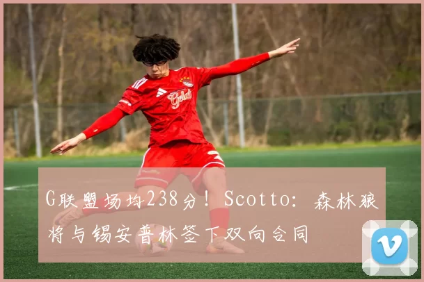 G联盟场均238分!Scotto:森林狼将与锡安普林签下双向合同