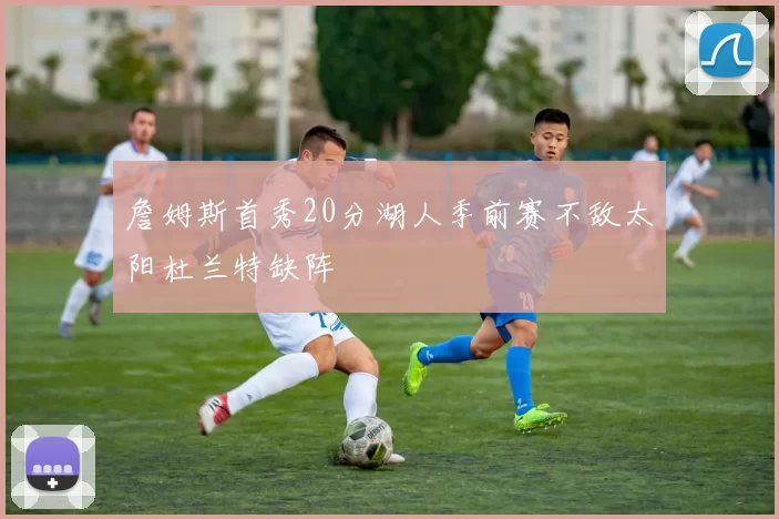 詹姆斯首秀20分湖人季前赛不敌太阳杜兰特缺阵