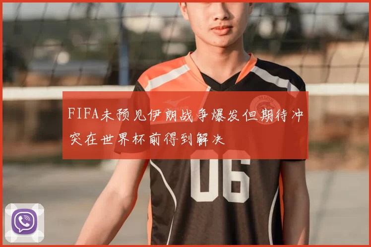 FIFA未预见伊朗战争爆发但期待冲突在世界杯前得到解决
