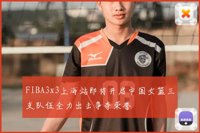 FIBA3x3上海站即将开启中国女篮三支队伍全力出击争夺荣誉