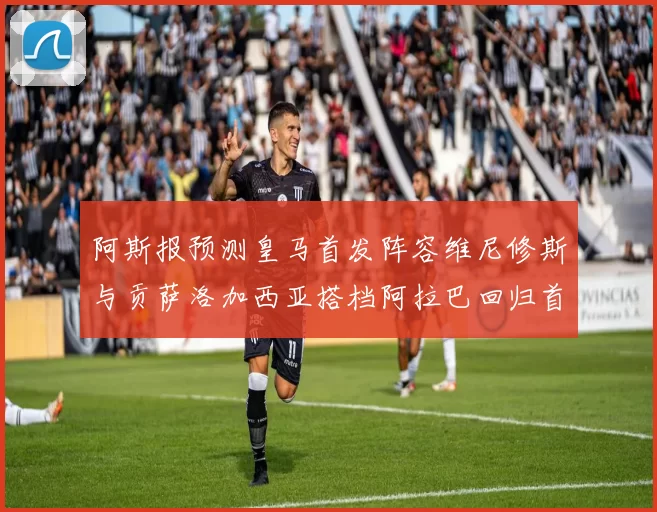 阿斯报预测皇马首发阵容维尼修斯与贡萨洛加西亚搭档阿拉巴回归首发位置