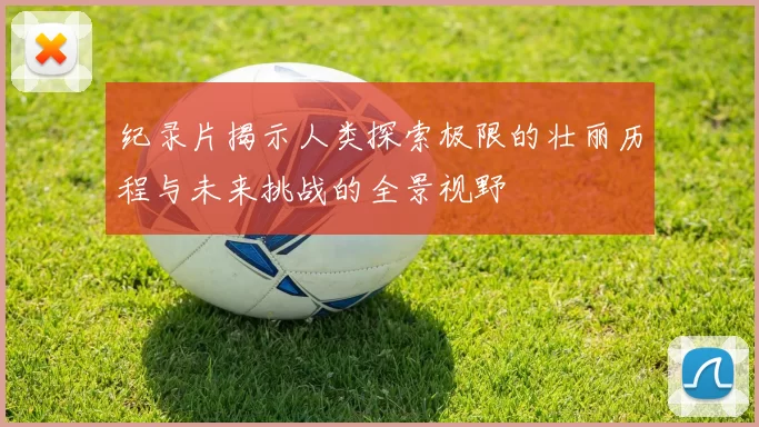 纪录片揭示人类探索极限的壮丽历程与未来挑战的全景视野