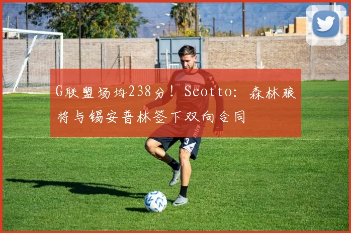 G联盟场均238分!Scotto:森林狼将与锡安普林签下双向合同