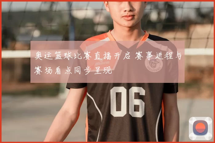 奥运篮球比赛直播开启 赛事进程与赛场看点同步呈现