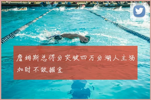 詹姆斯总得分突破四万分湖人主场加时不敌掘金
