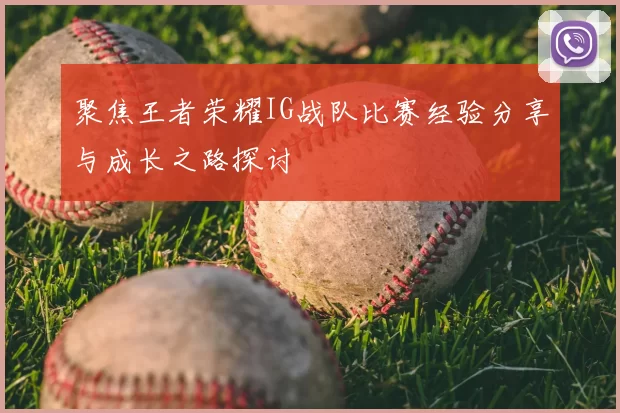 聚焦王者荣耀IG战队比赛经验分享与成长之路探讨