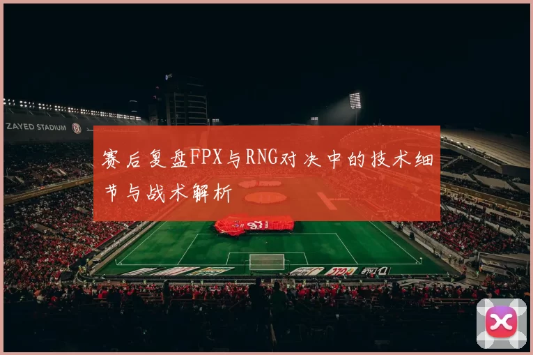赛后复盘FPX与RNG对决中的技术细节与战术解析