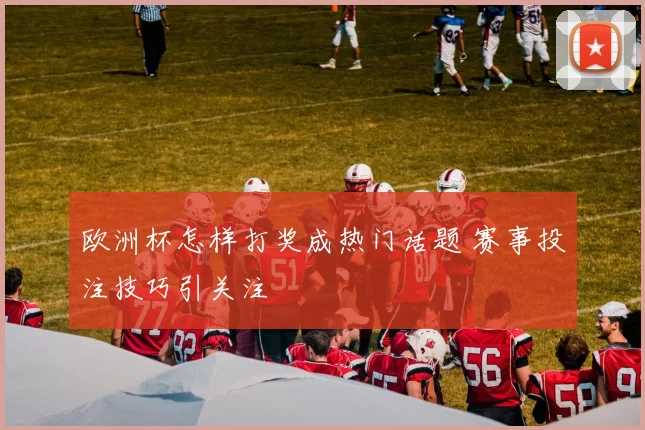 欧洲杯怎样打奖成热门话题 赛事投注技巧引关注