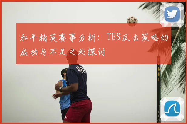 和平精英赛事分析：TES反击策略的成功与不足之处探讨