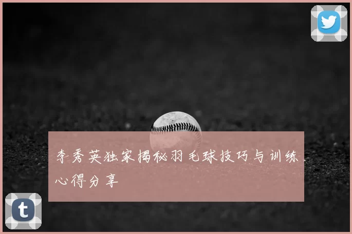 李秀英独家揭秘羽毛球技巧与训练心得分享