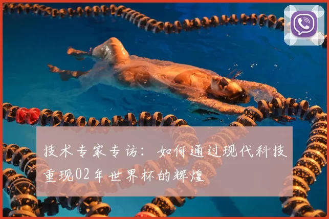 技术专家专访:如何通过现代科技重现02年世界杯的辉煌