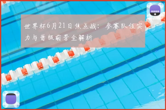 世界杯6月21日焦点战:参赛队伍实力与晋级前景全解析