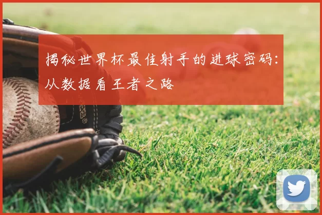 揭秘世界杯最佳射手的进球密码:从数据看王者之路