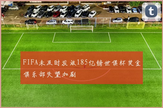 FIFA未及时发放185亿镑世俱杯奖金俱乐部失望加剧