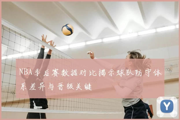 NBA季后赛数据对比揭示球队防守体系差异与晋级关键