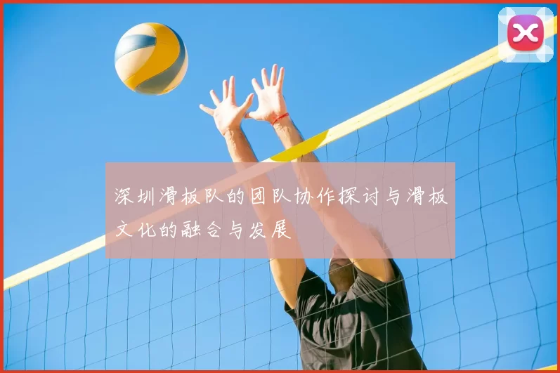 深圳滑板队的团队协作探讨与滑板文化的融合与发展