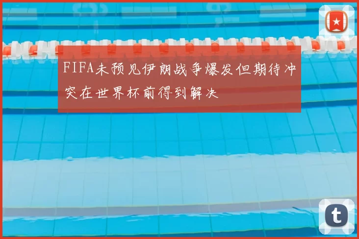FIFA未预见伊朗战争爆发但期待冲突在世界杯前得到解决