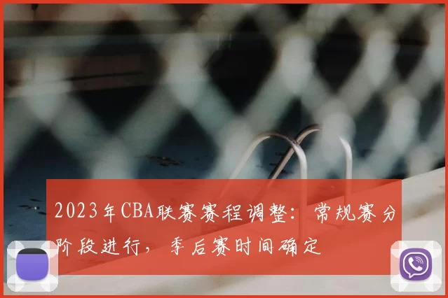 2023年CBA联赛赛程调整:常规赛分阶段进行,季后赛时间确定