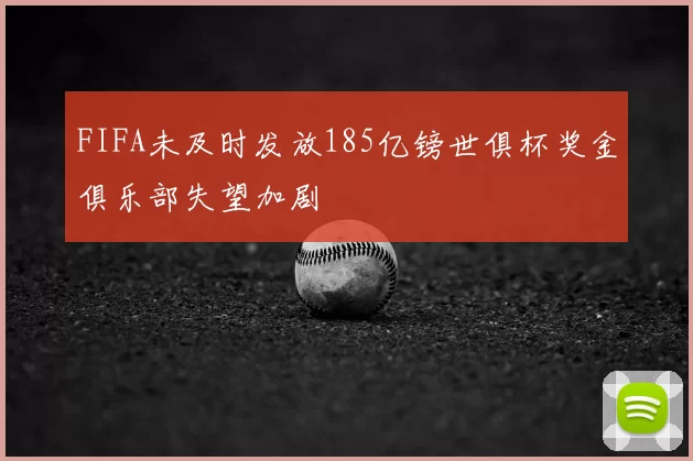 FIFA未及时发放185亿镑世俱杯奖金俱乐部失望加剧