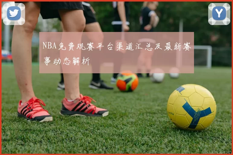 NBA免费观赛平台渠道汇总及最新赛事动态解析