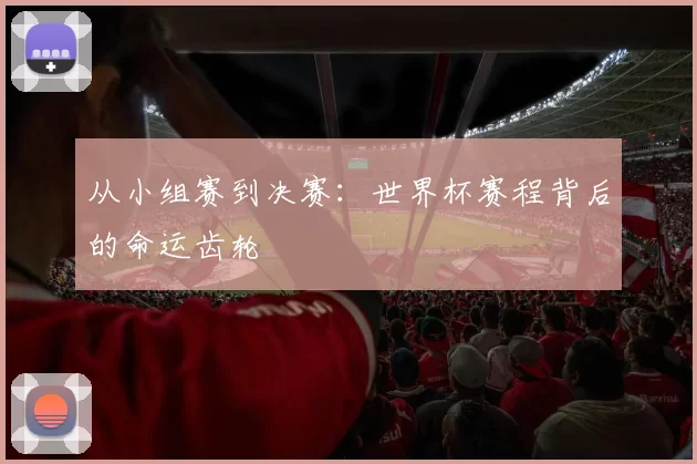 从小组赛到决赛:世界杯赛程背后的命运齿轮