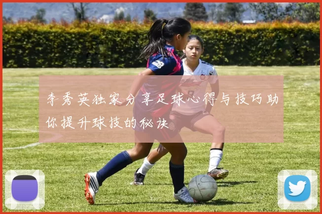 李秀英独家分享足球心得与技巧助你提升球技的秘诀