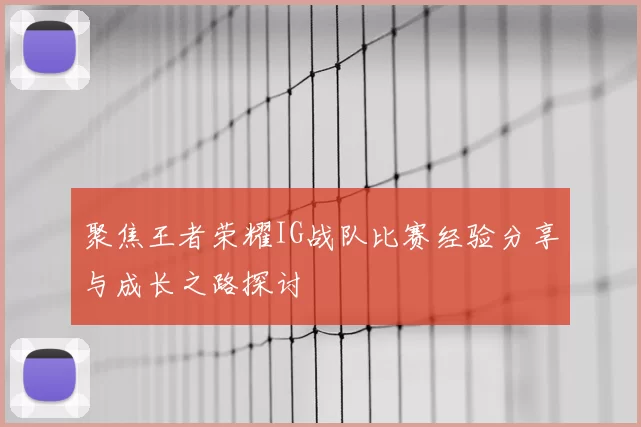聚焦王者荣耀IG战队比赛经验分享与成长之路探讨